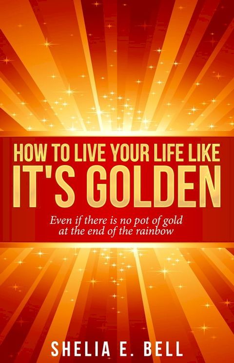 How to Live Your Life Like It's Golden: Even If There Is No Pot of Gold At the End of the Rainbow(Kobo/電子書)