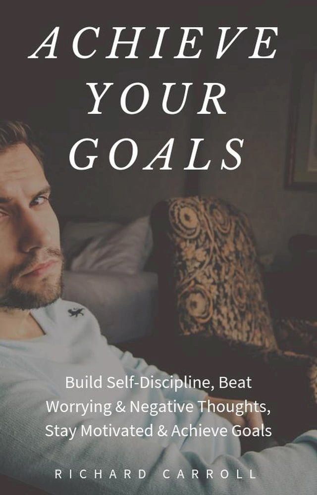  Achieve Your Goals: Build Self-Discipline, Beat Worrying & Negative Thoughts, Stay Motivated & Achieve Goals(Kobo/電子書)