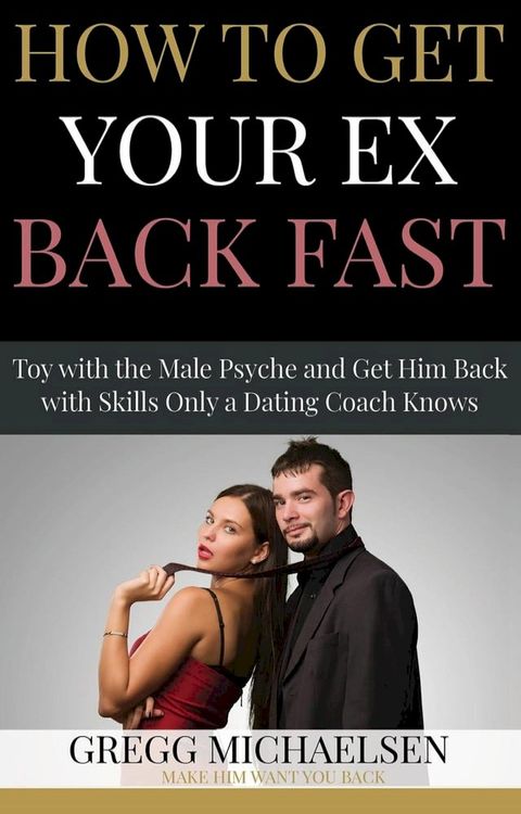 How to Get Your Ex Back Fast! Toy with the Male Psyche and Get Him Back With Skills Only a Dating Coach Knows(Kobo/電子書)