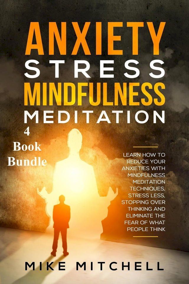  Anxiety Stress Mindfulness Meditation 4 Book Bundle Learn How To Reduce Your Anxieties With Meditation Techniques, Stress Less, Stopping Over Thinking And Eliminate The Fear Of What People Think(Kobo/電子書)