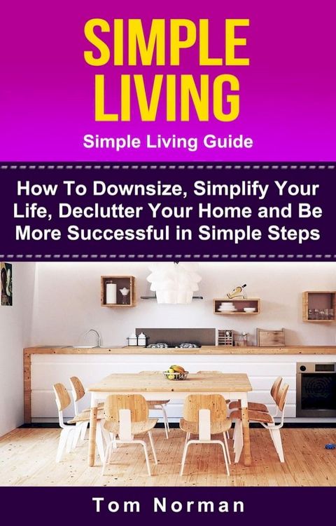 Simple Living: Simple Living Guide: How To Downsize, Simplify Your Life, Declutter Your Home and Be More Successful In Simple Steps(Kobo/電子書)