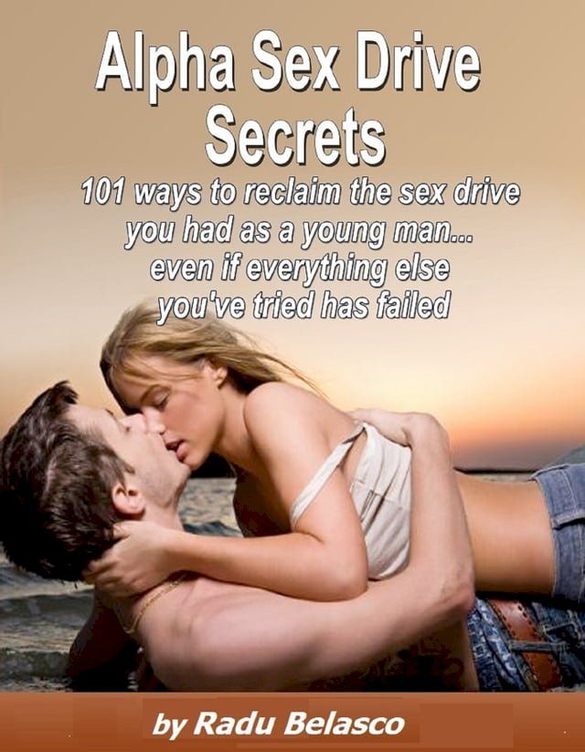  Alpha Sex Drive Secrets: 101 Ways to Reclaim the Sex Drive You Had as a Young Man... Even if Everything Else You've Tried Has Failed(Kobo/電子書)