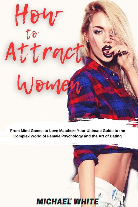 How To Attract Women: From Mind Games to Love Matches Your Ultimate Guide to the Complex World of Female Psychology and the Art of Dating(Kobo/電子書)