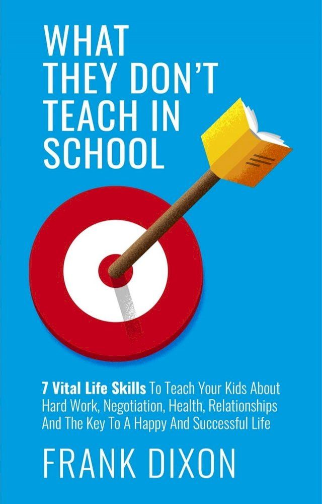  What They Don't Teach in School: 7 Vital Life Skills To Teach Your Kids About Hard Work, Negotiation, Health, Relationships And The Key To A Happy And Successful Life(Kobo/電子書)