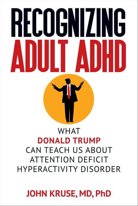 Recognizing Adult ADHD: What Donald Trump Can Teach Us About Attention Deficit Hyperactivity Disorder(Kobo/電子書)