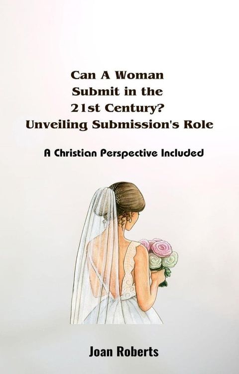 Can A Woman Submit in the 21st Century? Unveiling Submission's Role. A Christian Perspective Included(Kobo/電子書)