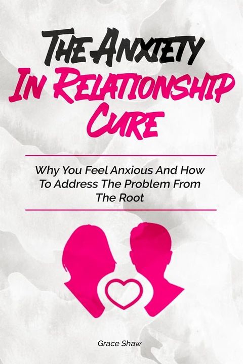 The Anxiety In Relationship Cure: Why You Feel Anxious And How To Address The Problem From The Root(Kobo/電子書)