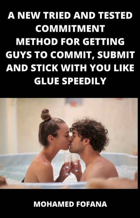 A New Tried And Tested Commitment Method For Getting Guys To Commit, Submit And Stick With You Like Glue Speedily(Kobo/電子書)