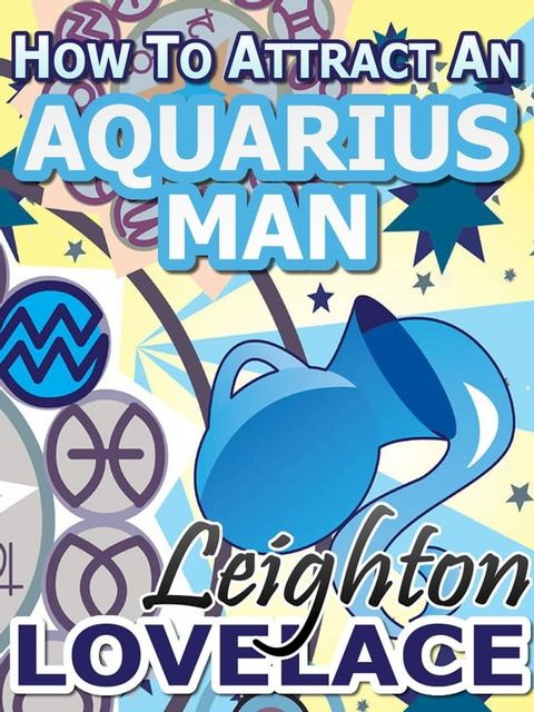 How To Attract An Aquarius Man - The Astrology for Lovers Guide to Understanding Aquarius Men, Horoscope Compatibility Tips and Much More(Kobo/電子書)