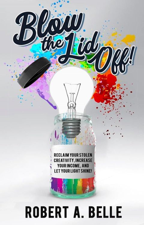 Blow the Lid Off: Reclaim Your Stolen Creativity, Increase Your Income, and Let Your Light Shine!(Kobo/電子書)