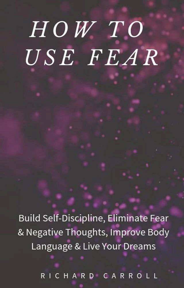  How to Use Fear: Build Self-Discipline, Eliminate Fear & Negative Thoughts, Improve Body Language & Live Your Dreams(Kobo/電子書)