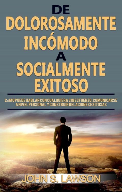 De dolorosamente inc&oacute;modo a socialmente exitoso: C&oacute;mo puede hablar con cualquiera sin esfuerzo y construir relaciones exitosas(Kobo/電子書)