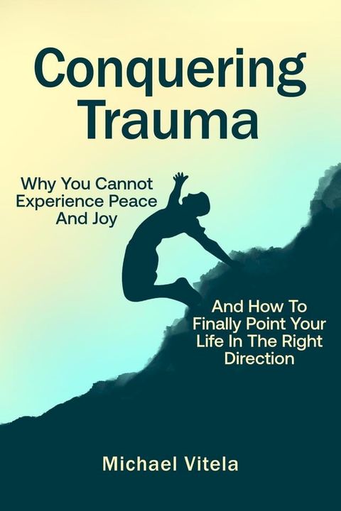 Conquering Trauma: Why You Cannot Experience Peace And Joy And How To Finally Point Your Life In The Right Direction(Kobo/電子書)