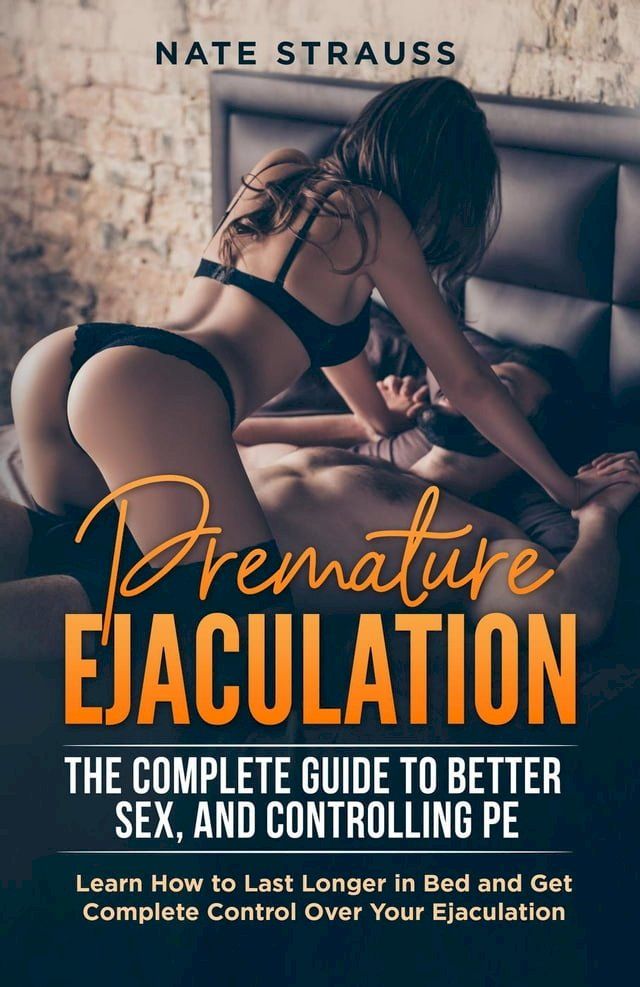 Premature Ejaculation The Complete Guide to Better Sex and Controlling PE Learn How to L