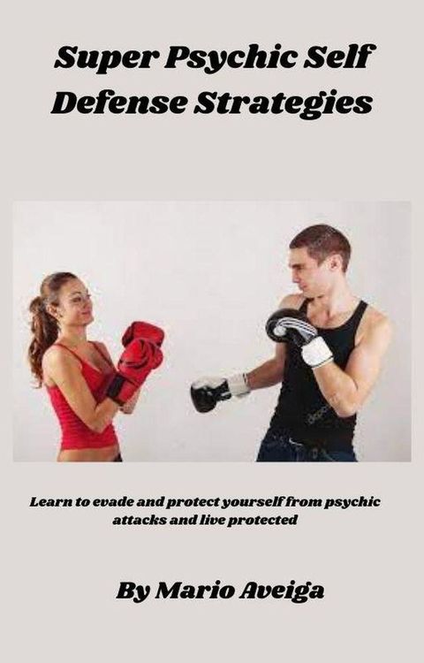 Super Psychic Self Defense Strategies Learn to Evade and Protect yourself From Psychic Attacks and Live Protected(Kobo/電子書)