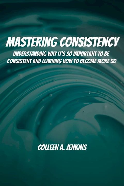 Mastering Consistency! Understanding Why It's So Important To Be Consistent And Learning How To Become More So(Kobo/電子書)