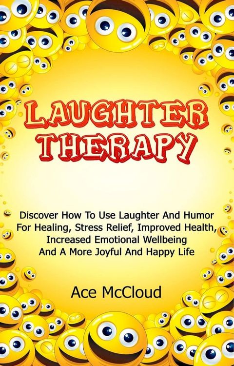 Laughter Therapy: Discover How To Use Laughter And Humor For Healing, Stress Relief, Improved Health, Increased Emotional Wellbeing And A More Joyful And Happy Life(Kobo/電子書)