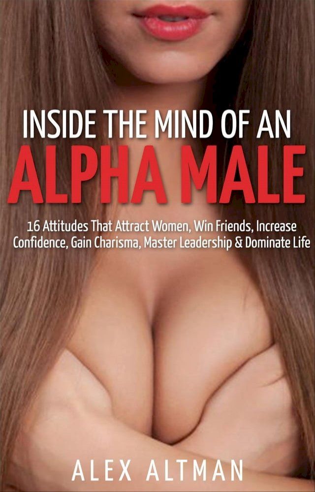  Inside The Mind of An Alpha Male: 16 Attitudes That Attract Women, Win Friends, Increase Confidence, Gain Charisma, Master Leadership, and Dominate Life(Kobo/電子書)