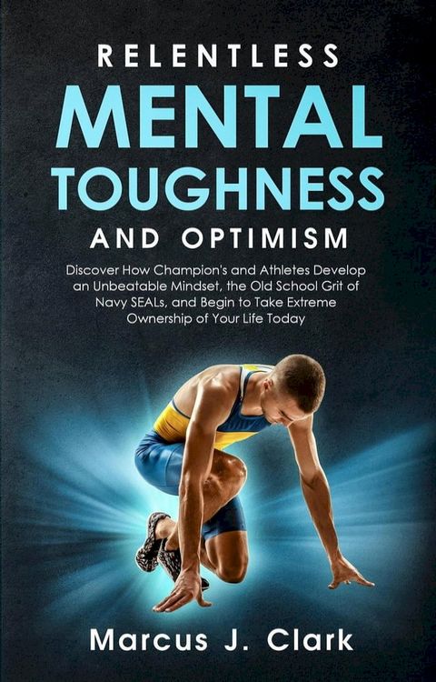 Relentless Mental Toughness and Optimism: Discover How Champion's and Athletes Develop an Unbeatable Mindset, the Old School Grit of Navy SEALs, and Begin to Take Extreme Ownership of Your Life Today(Kobo/電子書)