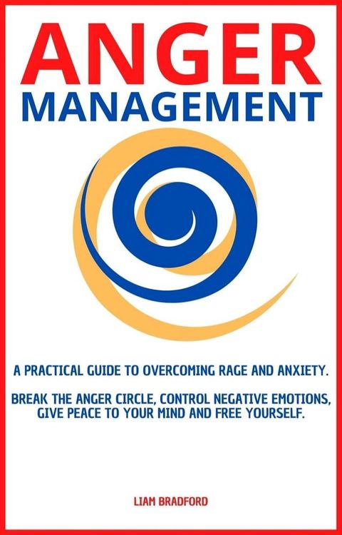 Anger Management. A Practical Guide to Overcoming Rage and Anxiety. Break the Anger Circle, Control Negative Emotions, Give Peace to Your Mind and Free Yourself(Kobo/電子書)