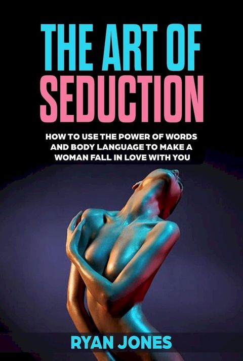 The Art of Seduction. Learn How To Use The Power Of Words And Body Language To Make A Woman Fall In Love With You(Kobo/電子書)