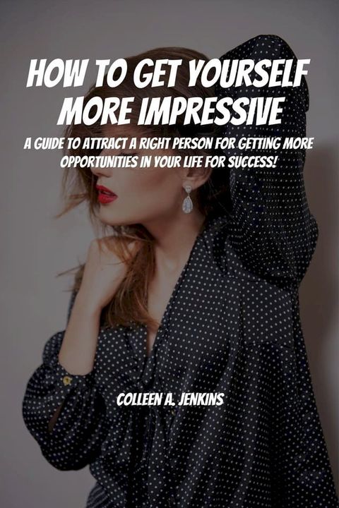 How to Get Yourself More Impressive! A Guide to Attract Right People for Getting More Opportunities in Your Life for Success(Kobo/電子書)