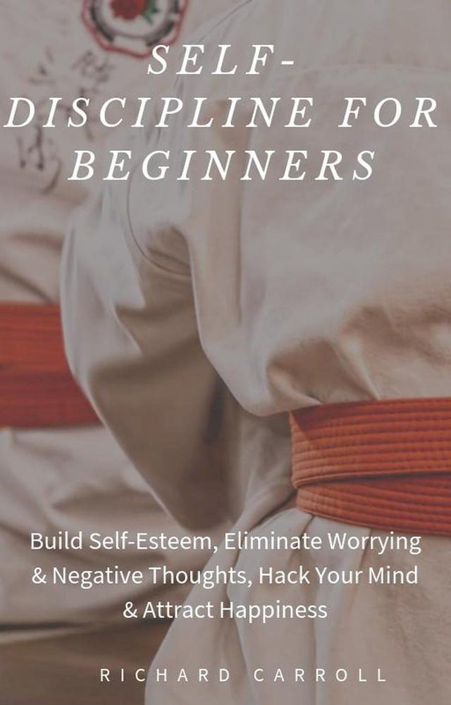  Self-Discipline For Beginners: Build Self-Esteem, Eliminate Worrying & Negative Thoughts, Hack Your Mind & Attract Happiness(Kobo/電子書)