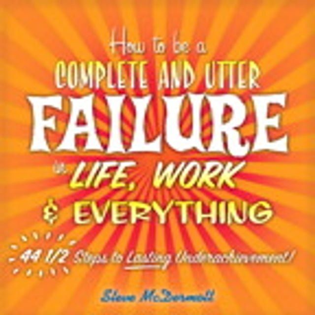  How to Be a Complete and Utter Failure in Life, Work & Everything: 44 1/2 Steps to Lasting Underachievement(Kobo/電子書)