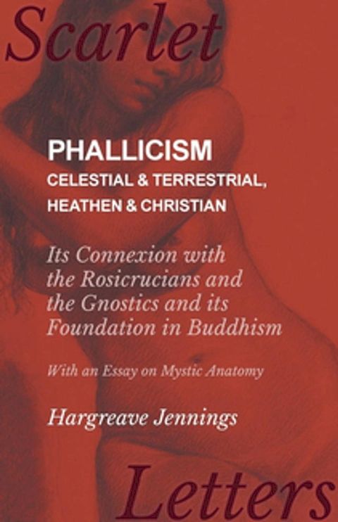 Phallicism - Celestial and Terrestrial, Heathen and Christian - Its Connexion with the Rosicrucians and the Gnostics and its Foundation in Buddhism - With an Essay on Mystic Anatomy(Kobo/電子書)