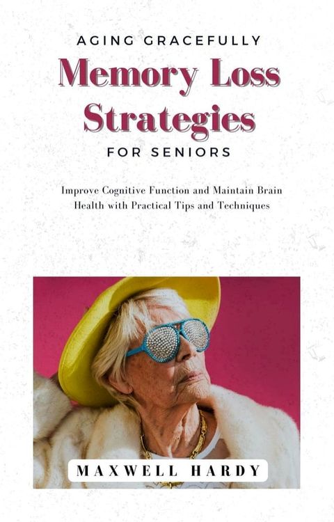Aging Gracefully: Memory Loss Strategies for Seniors: Improve Cognitive Function and Maintain Brain Health with Practical Tips and Techniques(Kobo/電子書)