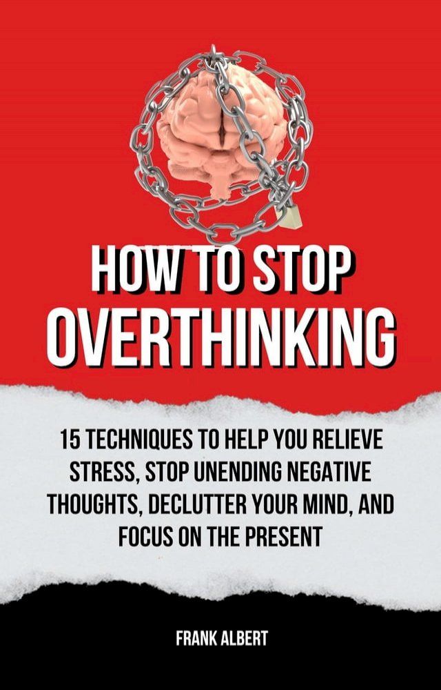  How To Stop Overthinking: 15 Techniques To Help You Relieve Stress, Stop Unending Negative Thoughts, Declutter Your Mind, And Focus On The Present(Kobo/電子書)