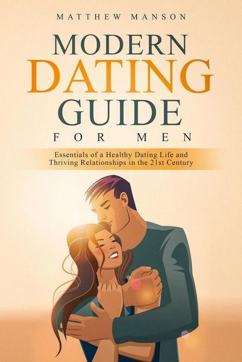 Modern Dating Guide for Men: Essentials of a Healthy Dating Life and Thriving Relationships in the 21st Century(Kobo/電子書)