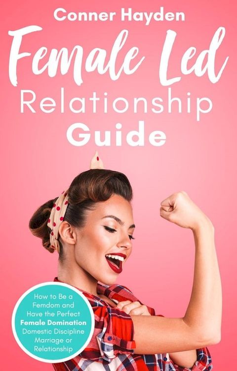 Female-Led Relationship Guide: How to Be a Femdom and Have the Perfect Female Domination Domestic Discipline Marriage or Relationship(Kobo/電子書)