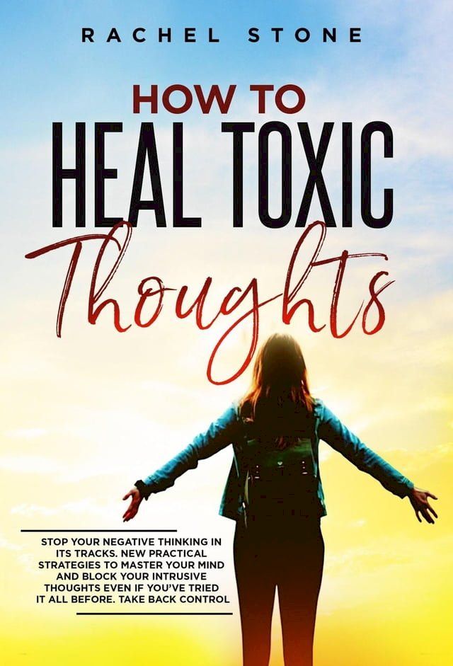  How To Heal Toxic Thoughts: Stop Your Negative Thinking In Its Tracks. New Practical Strategies To Master Your Mind And Block Your Intrusive Thoughts Even If You've Tried It All Before(Kobo/電子書)