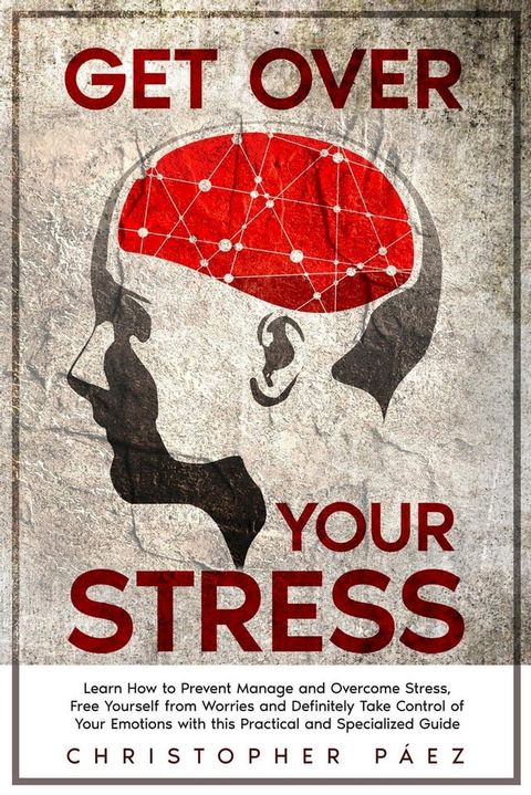 Get Over Your Stress: Learn How to Prevent, Manage and Overcome Stress, Free Yourself from Worries and Definitely Take Control of Your Emotions with this Practical and Specialized Guide(Kobo/電子書)