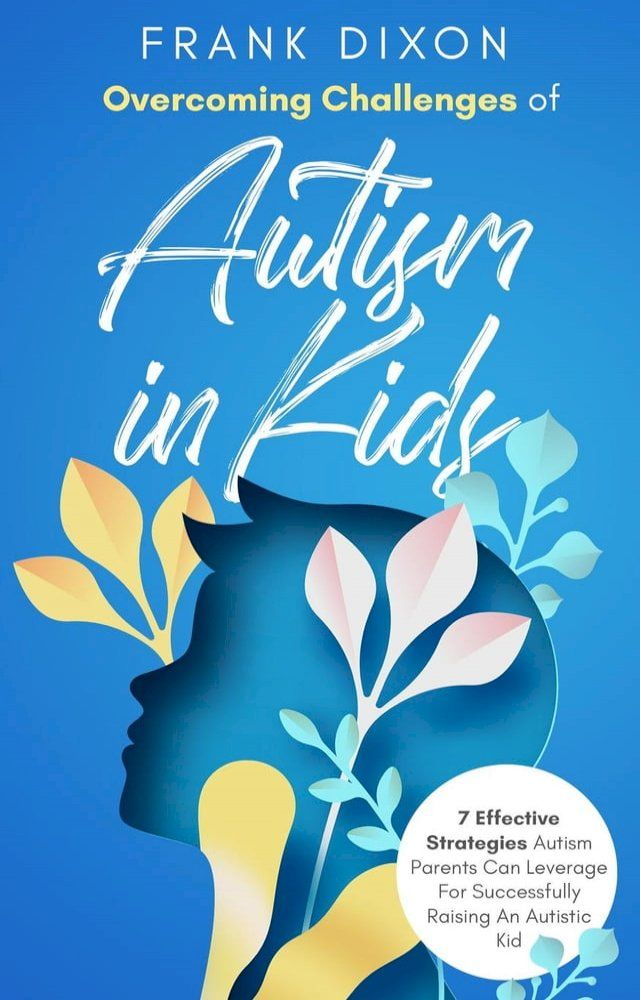  Overcoming Challenges of Autism in Kids: 7 Effective Strategies Autism Parents Can Leverage for Successfully Raising an Autistic Kid(Kobo/電子書)