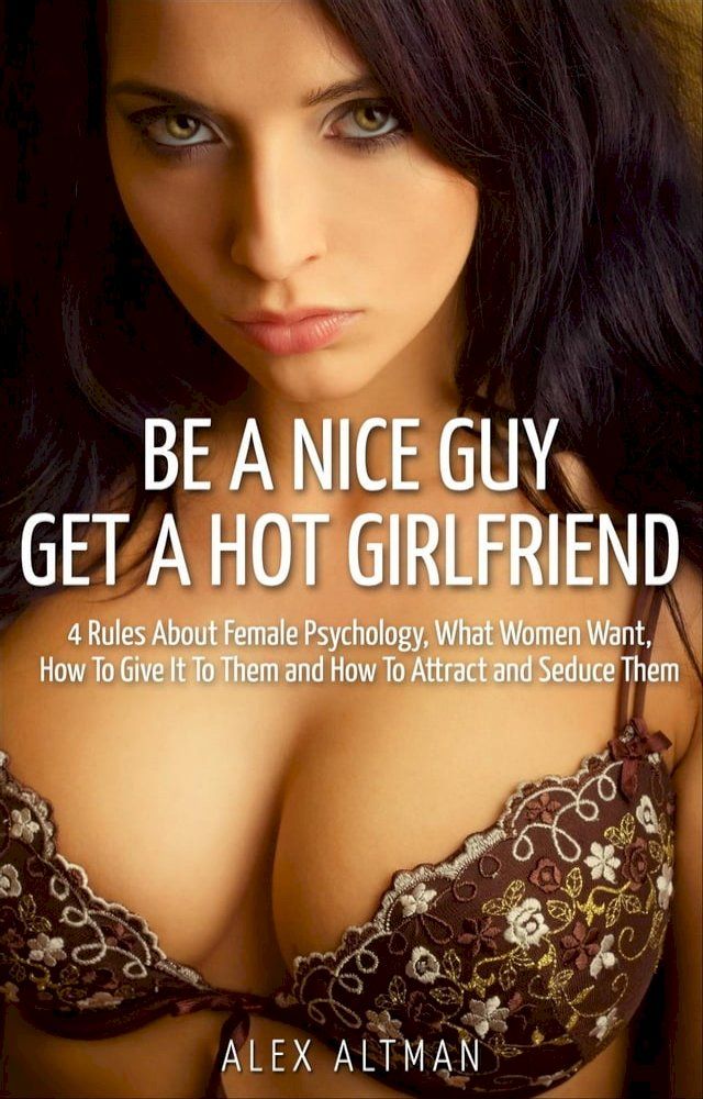  Be A Nice Guy, Get A Hot Girlfriend: 4 Rules About Female Psychology, What Women Want, How To Give It To Them and How To Attract and Seduce Them(Kobo/電子書)