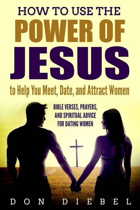 How to Use the Power of Jesus to Help You Meet, Date, and Attract Women: Bible Verses, Prayers, and Spiritual Advice for Dating Women(Kobo/電子書)