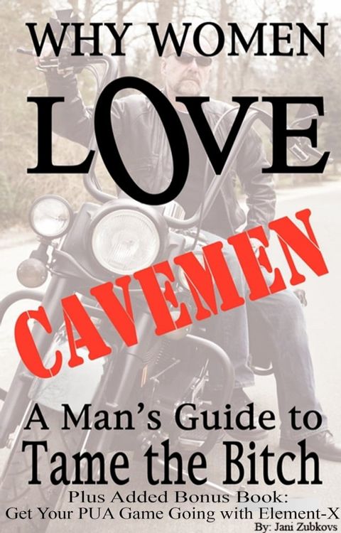 Why Women Love Cavemen: A Man's Guide to Tame the Bitch Plus: Get Your Pick-up Game Going with Element–X(Kobo/電子書)