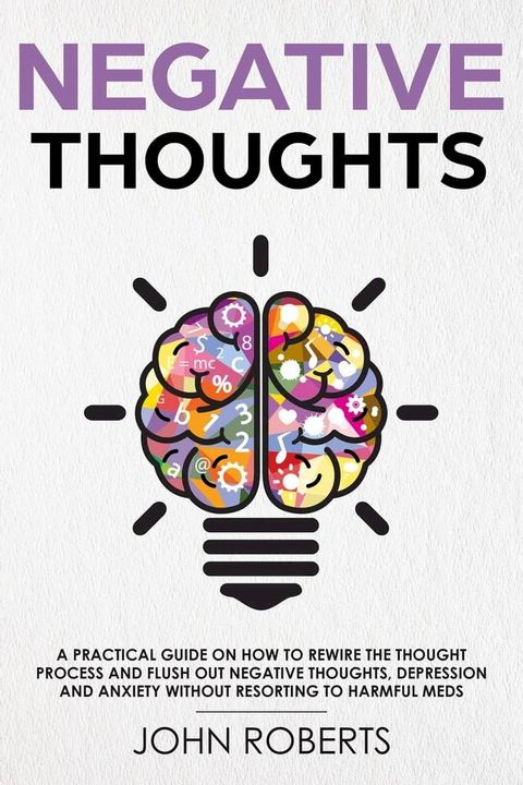 Negative Thoughts: How to Rewire the Thought Process and Flush out Negative Thinking, Depression, and Anxiety Without Resorting to Harmful Meds(Kobo/電子書)