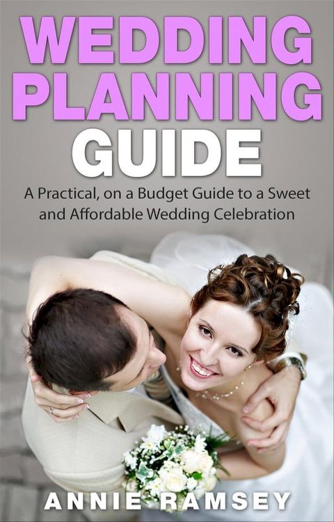 Wedding Planning Guide: A Practical, on a Budget Guide to a Sweet and Affordable Wedding Celebration (Wedding Ideas, Wedding Tips, Step by Step Wedding Planning)(Kobo/電子書)