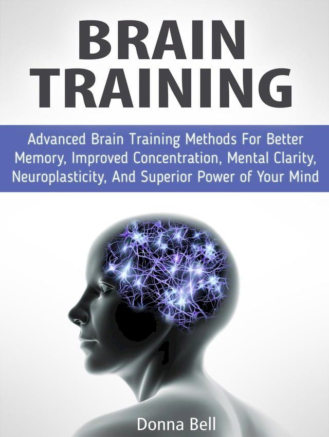  Brain Training: Advanced Brain Training Methods For Better Memory, Improved Concentration, Mental Clarity, Neuroplasticity, And Superior Power of Your Mind(Kobo/電子書)