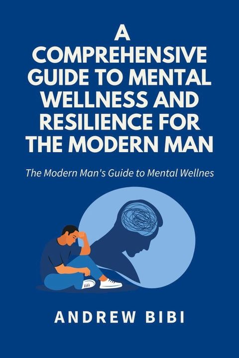 A Comprehensive Guide to Mental Wellness and Resilience for the Modern Man: The Modern Man's Guide to Mental Wellness(Kobo/電子書)