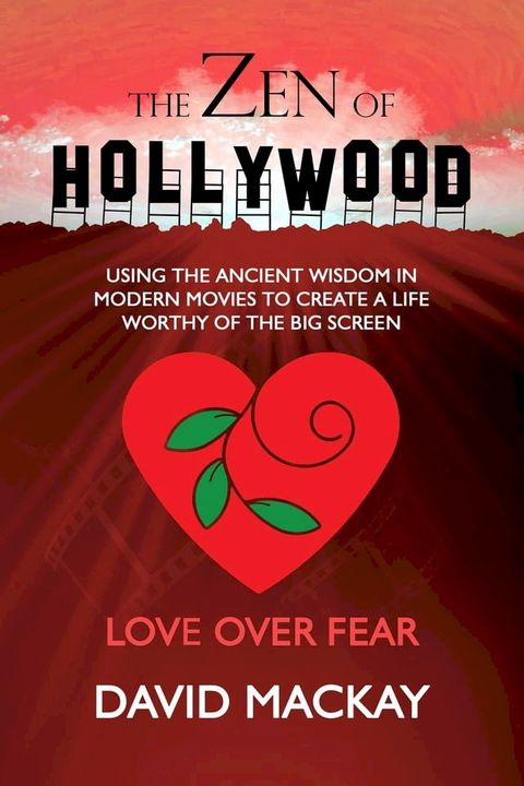 The Zen of Hollywood: Using the Ancient Wisdom in Modern Movies to Create a Life Worthy of the Big Screen. Love Over Fear.(Kobo/電子書)