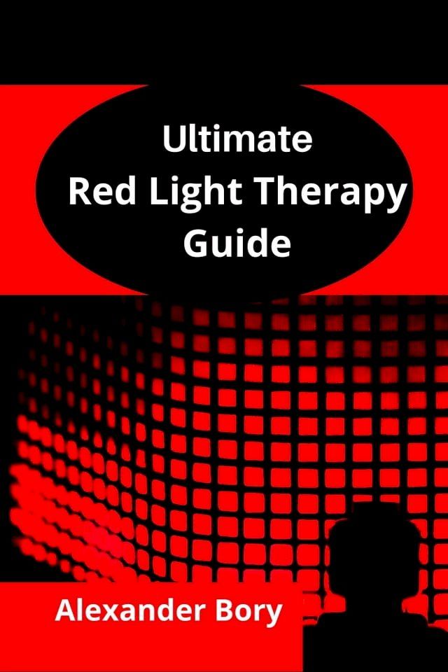  Detailed Ultimate Guide To Red Light Therapy Understanding The Basics Of Red Light Therapy And How To Effectively Use Red Light Therapy For Anti-Aging, Performance And Recovery, Hair Loss, Skin Care, Pain, Inflammation And For 31 Other...(Kobo/電子書)