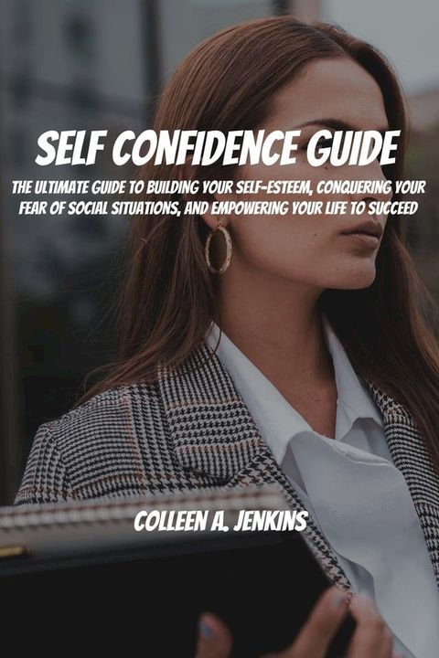 Self Confidence Guide! The Ultimate Guide To Building Your Self-Esteem, Conquering Your Fear Of Social Situations, And Empowering Your Life To Succeed(Kobo/電子書)