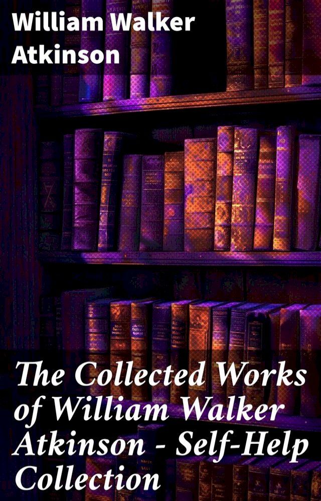  The Collected Works of William Walker Atkinson - Self-Help Collection(Kobo/電子書)