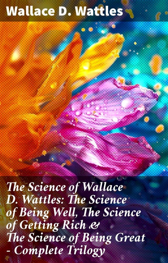  The Science of Wallace D. Wattles: The Science of Being Well, The Science of Getting Rich & The Science of Being Great - Complete Trilogy(Kobo/電子書)