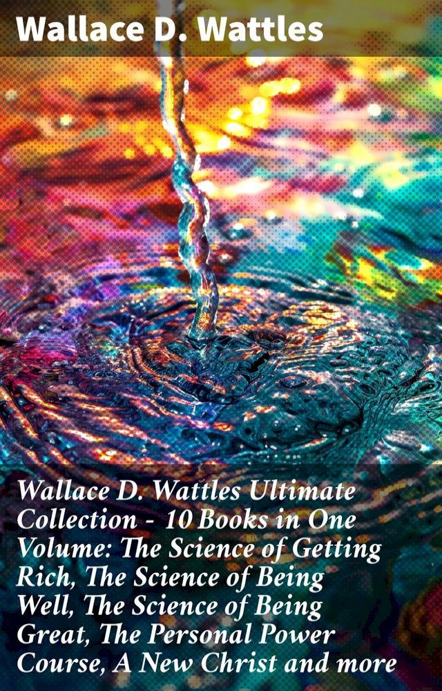  Wallace D. Wattles Ultimate Collection – 10 Books in One Volume: The Science of Getting Rich, The Science of Being Well, The Science of Being Great, The Personal Power Course, A New Christ and more(Kobo/電子書)