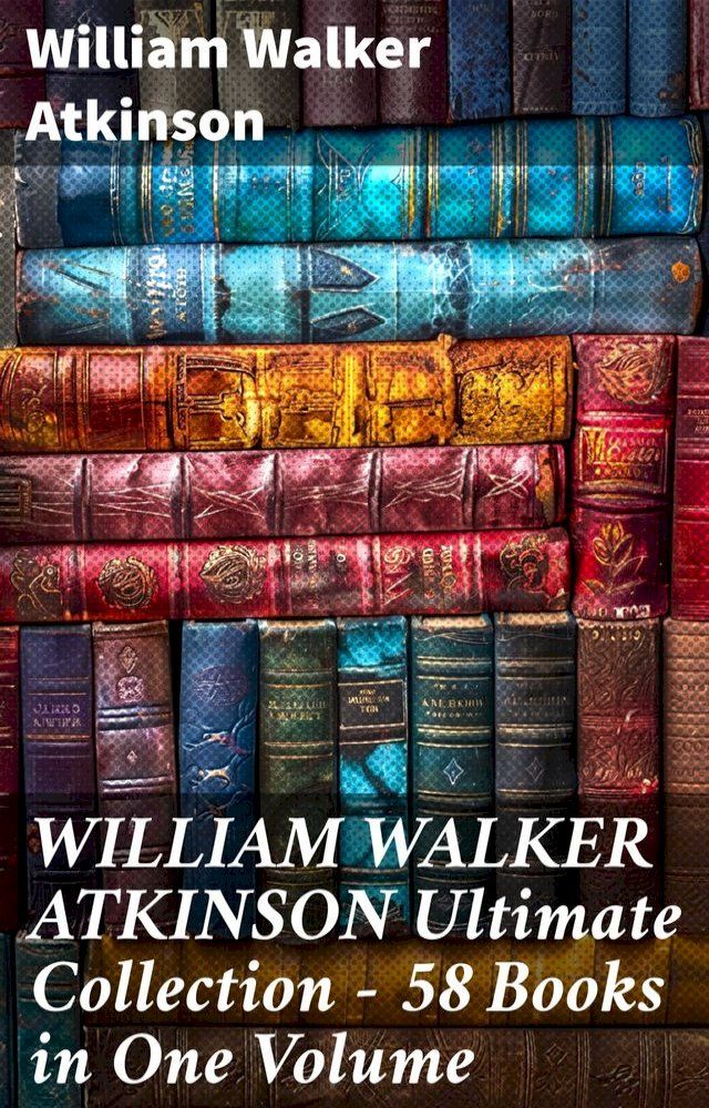  WILLIAM WALKER ATKINSON Ultimate Collection – 58 Books in One Volume(Kobo/電子書)